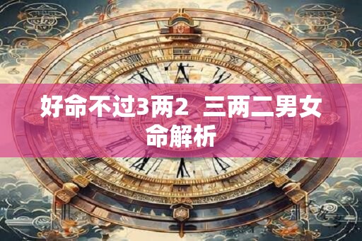 好命不过3两2  三两二男女命解析