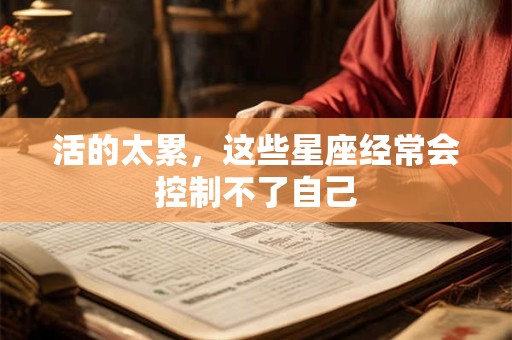 活的太累，这些星座经常会控制不了自己