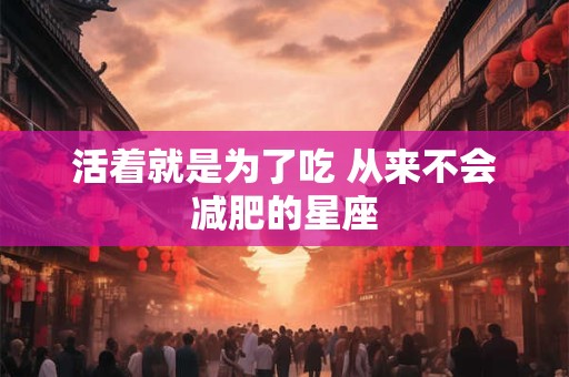 活着就是为了吃 从来不会减肥的星座