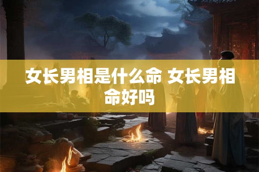 女长男相是什么命 女长男相命好吗