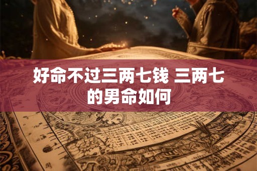 好命不过三两七钱 三两七的男命如何