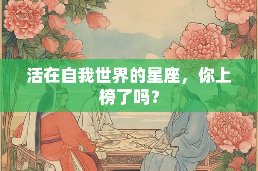 活在自我世界的星座，你上榜了吗？