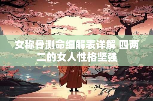 详细阅读:女称骨测命细解表详解 四两二的女人性格坚强 女称骨测命细解表详解 四两二的女人性格坚强