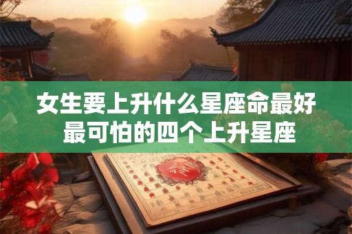 女生要上升什么星座命最好 最可怕的四个上升星座