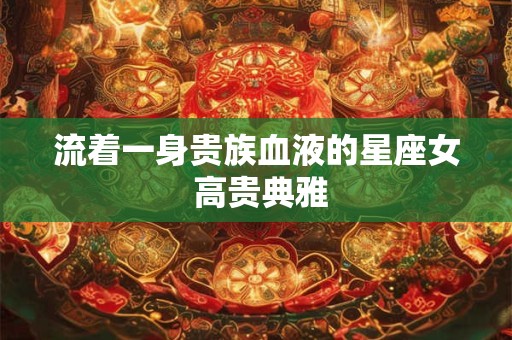 详细阅读:流着一身贵族血液的星座女 高贵典雅 流着一身贵族血液的星座女 高贵典雅