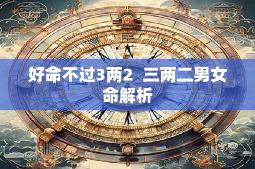好命不过3两2  三两二男女命解析