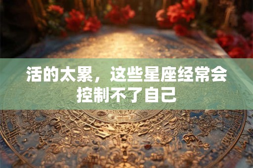 活的太累，这些星座经常会控制不了自己