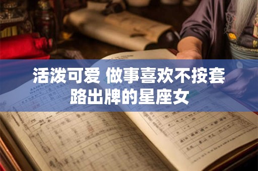 活泼可爱 做事喜欢不按套路出牌的星座女