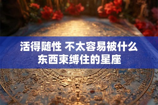 活得随性 不太容易被什么东西束缚住的星座