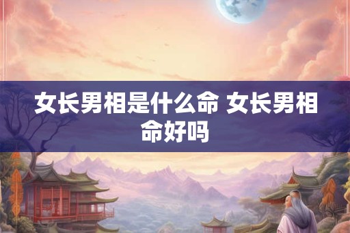 女长男相是什么命 女长男相命好吗