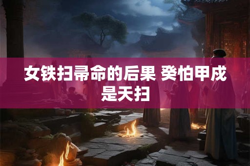 女铁扫帚命的后果 癸怕甲戍是天扫