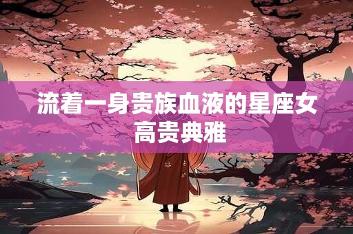 流着一身贵族血液的星座女 高贵典雅