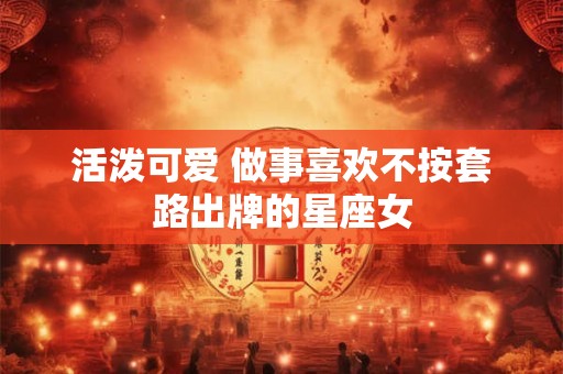 活泼可爱 做事喜欢不按套路出牌的星座女