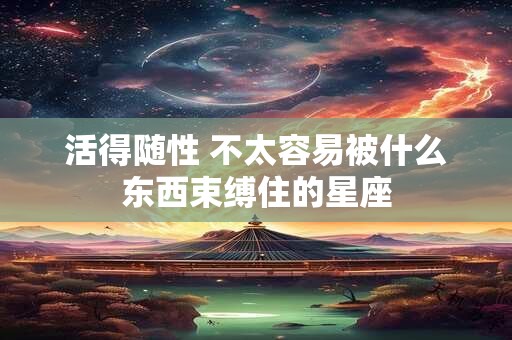 活得随性 不太容易被什么东西束缚住的星座