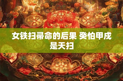 女铁扫帚命的后果 癸怕甲戍是天扫