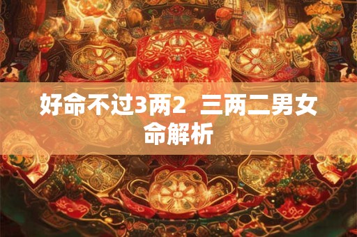 好命不过3两2  三两二男女命解析