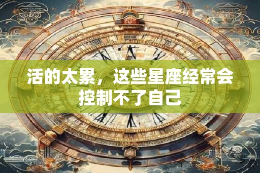 活的太累，这些星座经常会控制不了自己