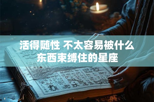 活得随性 不太容易被什么东西束缚住的星座