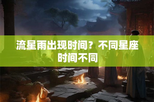 流星雨出现时间？不同星座时间不同