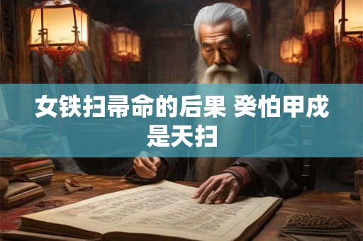 女铁扫帚命的后果 癸怕甲戍是天扫