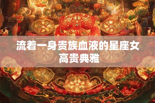 流着一身贵族血液的星座女 高贵典雅