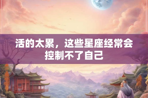 活的太累，这些星座经常会控制不了自己
