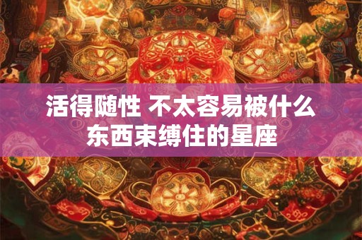 活得随性 不太容易被什么东西束缚住的星座