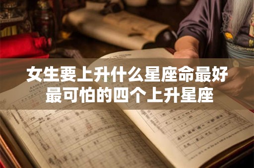 女生要上升什么星座命最好 最可怕的四个上升星座