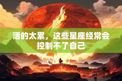 活的太累，这些星座经常会控制不了自己