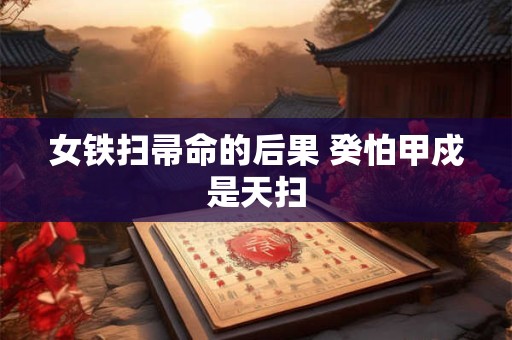 女铁扫帚命的后果 癸怕甲戍是天扫