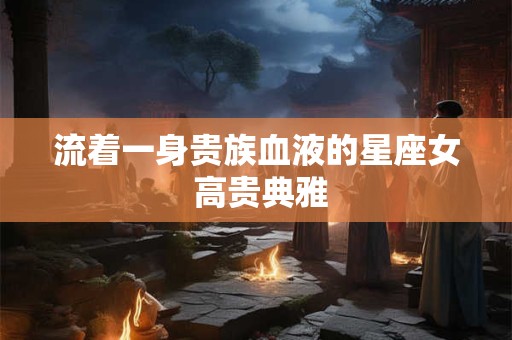 流着一身贵族血液的星座女 高贵典雅