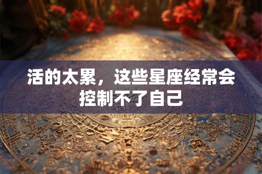活的太累，这些星座经常会控制不了自己