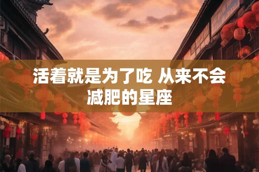 活着就是为了吃 从来不会减肥的星座