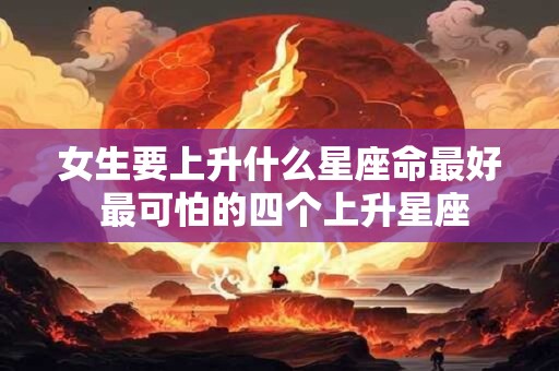 女生要上升什么星座命最好 最可怕的四个上升星座