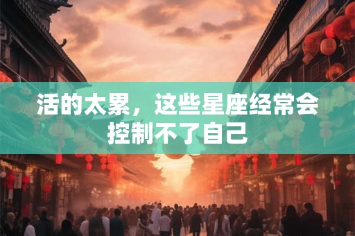 活的太累，这些星座经常会控制不了自己