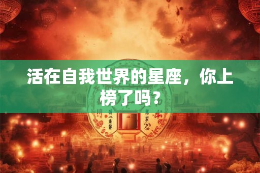 活在自我世界的星座，你上榜了吗？