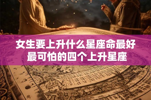 详细阅读:女生要上升什么星座命最好 最可怕的四个上升星座 女生要上升什么星座命最好 最可怕的四个上升星座