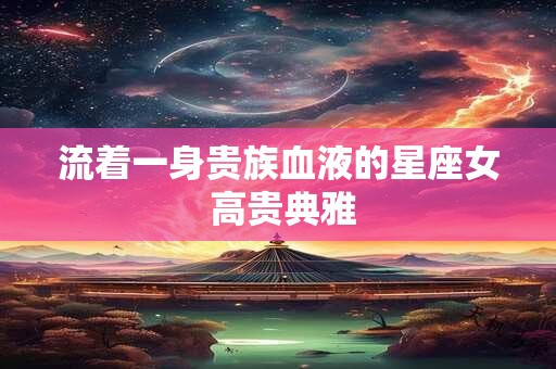 流着一身贵族血液的星座女 高贵典雅
