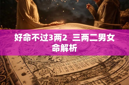 好命不过3两2  三两二男女命解析