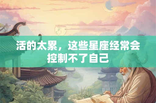 活的太累，这些星座经常会控制不了自己