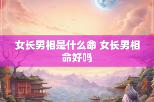 女长男相是什么命 女长男相命好吗