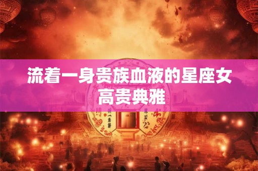流着一身贵族血液的星座女 高贵典雅