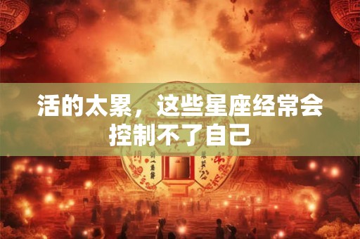 活的太累，这些星座经常会控制不了自己