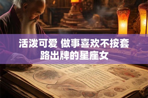 活泼可爱 做事喜欢不按套路出牌的星座女