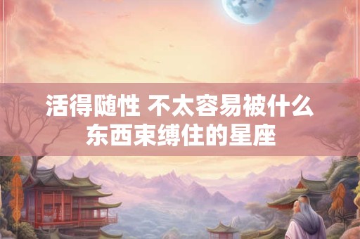 活得随性 不太容易被什么东西束缚住的星座