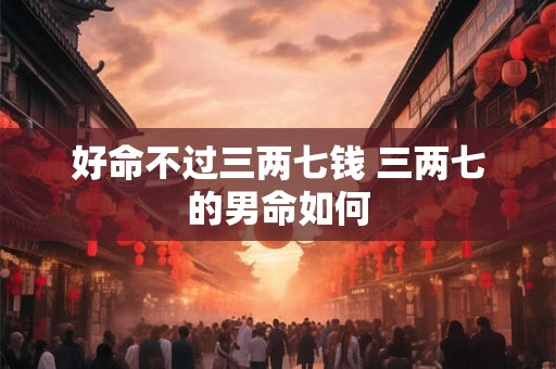好命不过三两七钱 三两七的男命如何