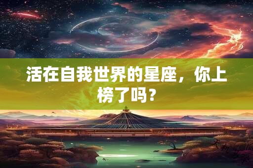 活在自我世界的星座，你上榜了吗？