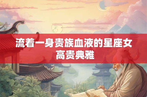 流着一身贵族血液的星座女 高贵典雅