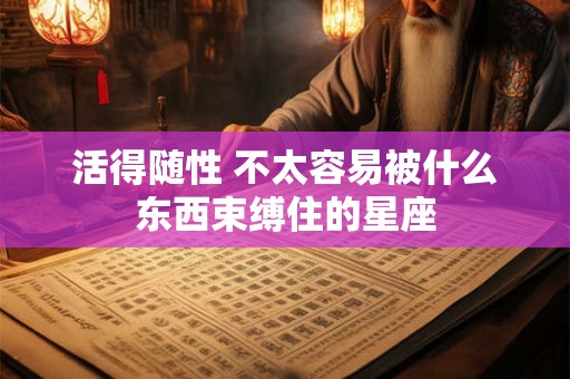 详细阅读:活得随性 不太容易被什么东西束缚住的星座 活得随性 不太容易被什么东西束缚住的星座