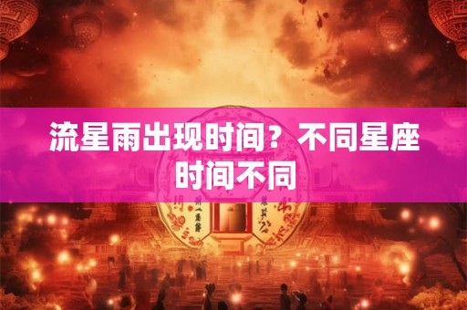 流星雨出现时间？不同星座时间不同
